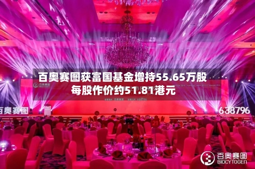 百奥赛图获富国基金增持55.65万股 每股作价约51.81港元-第2张图片