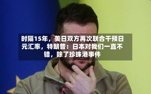 时隔15年，美日双方再次联合干预日元汇率	，特朗普：日本对我们一直不错，除了珍珠港事件-第2张图片