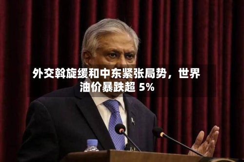 外交斡旋缓和中东紧张局势，世界油价暴跌超 5%