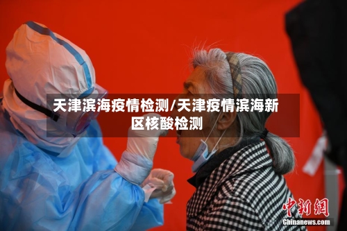 天津滨海疫情检测/天津疫情滨海新区核酸检测-第2张图片