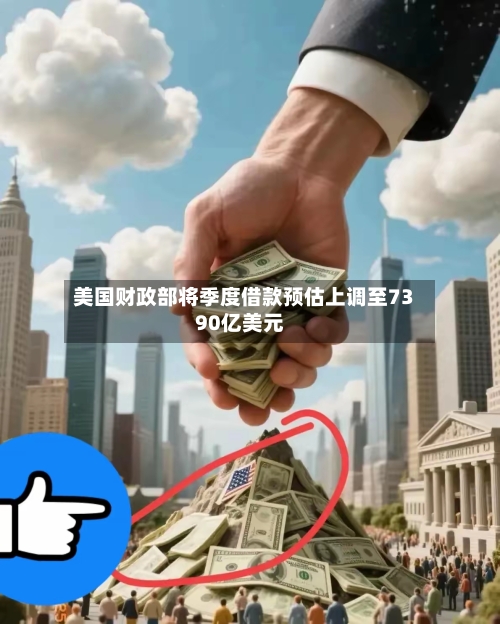 美国财政部将季度借款预估上调至7390亿美元