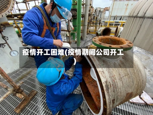 疫情开工困难(疫情期间公司开工)