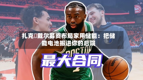 扎克・戴尔募资布局家用储能：把储能电池搬进你的后院