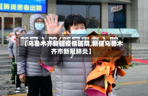 【乌鲁木齐新疆疫情医院,新疆乌鲁木齐市新冠肺炎】-第2张图片