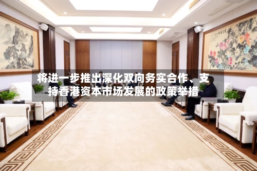 将进一步推出深化双向务实合作、支持香港资本市场发展的政策举措-第3张图片