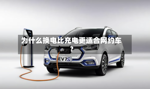 为什么换电比充电更适合网约车？