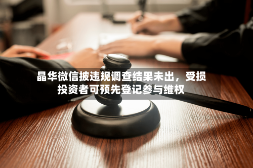 晶华微信披违规调查结果未出，受损投资者可预先登记参与维权-第2张图片
