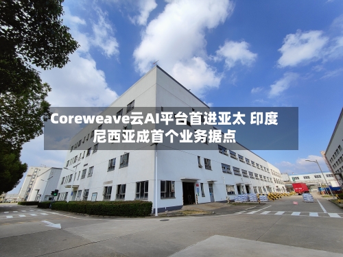 Coreweave云AI平台首进亚太 印度尼西亚成首个业务据点
