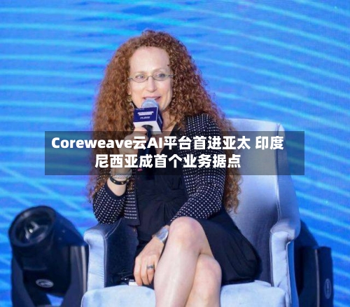 Coreweave云AI平台首进亚太 印度尼西亚成首个业务据点-第2张图片