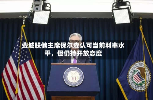 费城联储主席保尔森认可当前利率水平，但仍持开放态度-第2张图片