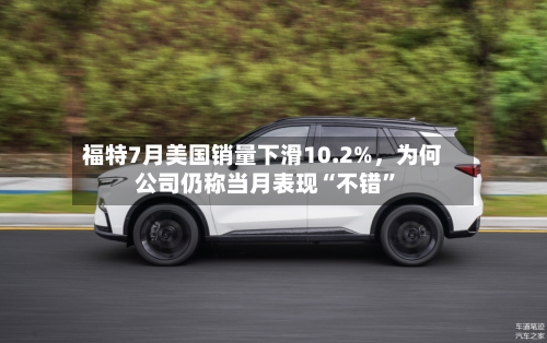 福特7月美国销量下滑10.2%，为何公司仍称当月表现“不错	”-第3张图片