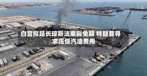 白宫拟延长琼斯法案豁免期 特朗普寻求压低汽油费用-第2张图片