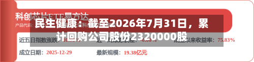 民生健康：截至2026年7月31日，累计回购公司股份2320000股