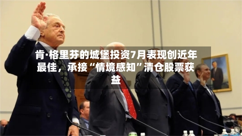 肯·格里芬的城堡投资7月表现创近年最佳	，承接“情境感知”清仓股票获益-第2张图片