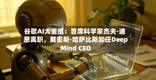 谷歌AI大重组：首席科学家杰夫·迪恩离职，戴密斯·哈萨比斯卸任DeepMind CEO-第2张图片