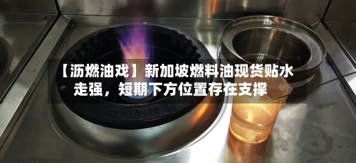 【沥燃油戏】新加坡燃料油现货贴水走强，短期下方位置存在支撑