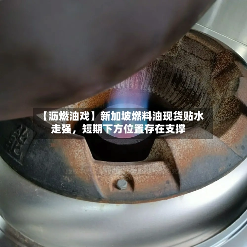 【沥燃油戏】新加坡燃料油现货贴水走强，短期下方位置存在支撑-第3张图片