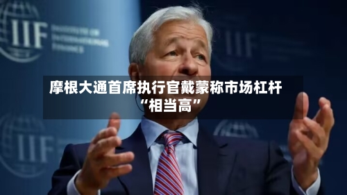 摩根大通首席执行官戴蒙称市场杠杆“相当高	”-第2张图片