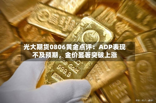光大期货0806黄金点评：ADP表现不及预期，金价显著突破上涨-第2张图片