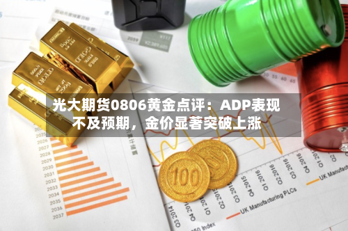 光大期货0806黄金点评：ADP表现不及预期，金价显著突破上涨-第3张图片