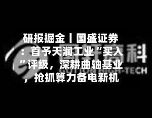 研报掘金丨国盛证券：首予天润工业“买入”评级，深耕曲轴基业，抢抓算力备电新机-第2张图片