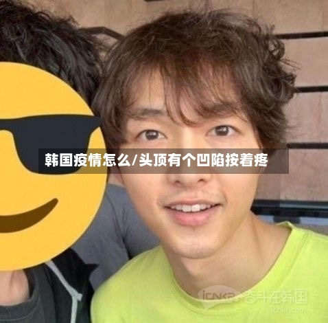 韩国疫情怎么/头顶有个凹陷按着疼