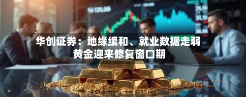华创证券：地缘缓和	、就业数据走弱 黄金迎来修复窗口期-第2张图片