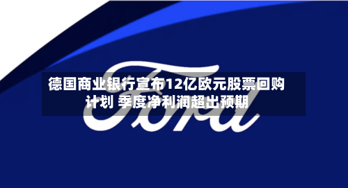 德国商业银行宣布12亿欧元股票回购计划 季度净利润超出预期
