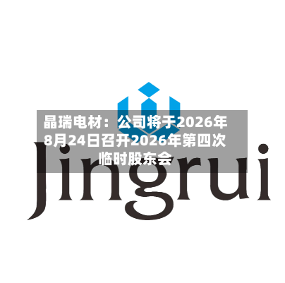 晶瑞电材：公司将于2026年8月24日召开2026年第四次临时股东会