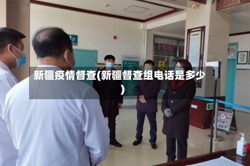 新疆疫情督查(新疆督查组电话是多少)-第3张图片