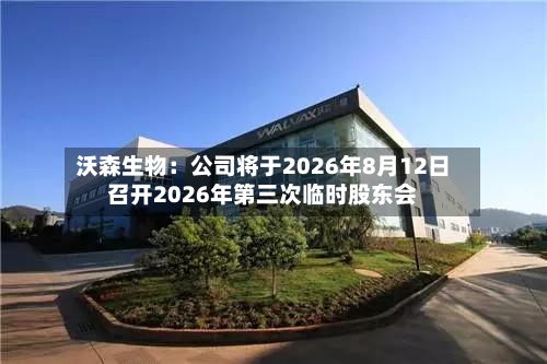 沃森生物：公司将于2026年8月12日召开2026年第三次临时股东会-第2张图片