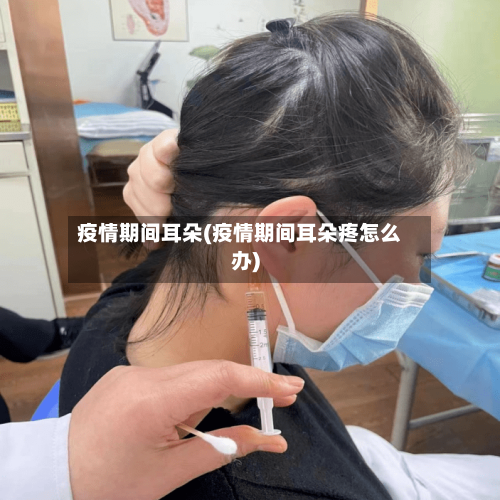 疫情期间耳朵(疫情期间耳朵疼怎么办)