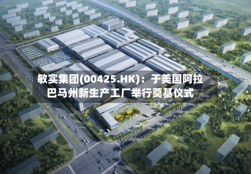 敏实集团(00425.HK)：于美国阿拉巴马州新生产工厂举行奠基仪式