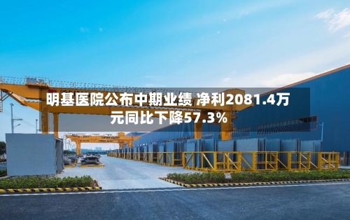 明基医院公布中期业绩 净利2081.4万元同比下降57.3%