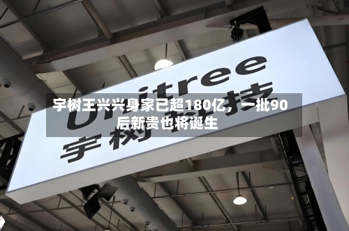 宇树王兴兴身家已超180亿	，一批90后新贵也将诞生-第2张图片