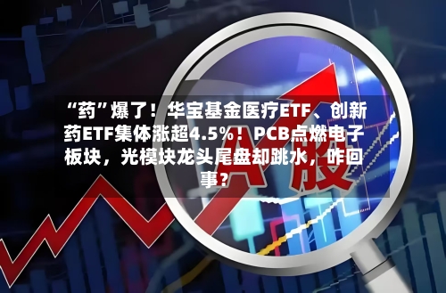 “药”爆了！华宝基金医疗ETF、创新药ETF集体涨超4.5%！PCB点燃电子板块，光模块龙头尾盘却跳水，咋回事？-第2张图片