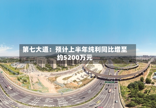 第七大道：预计上半年纯利同比增至约5200万元