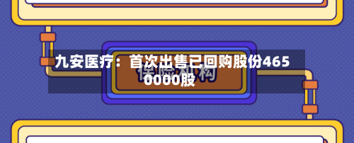 九安医疗：首次出售已回购股份4650000股