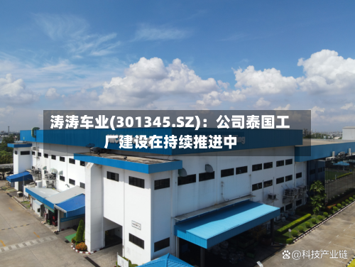 涛涛车业(301345.SZ)：公司泰国工厂建设在持续推进中-第3张图片