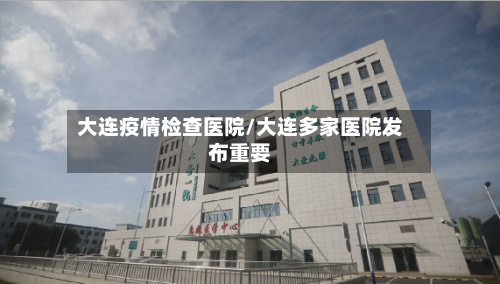 大连疫情检查医院/大连多家医院发布重要-第2张图片