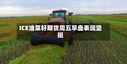 ICE油菜籽期货周五早盘表现坚挺-第3张图片