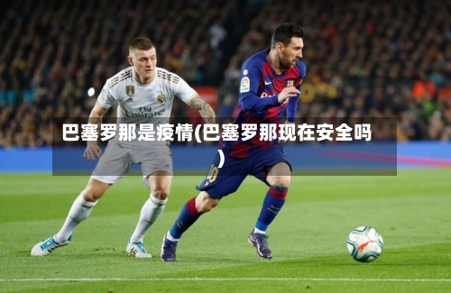 巴塞罗那是疫情(巴塞罗那现在安全吗)