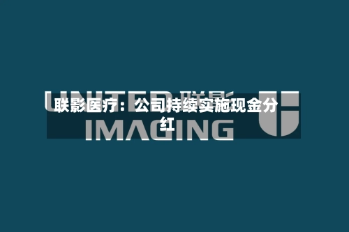 联影医疗：公司持续实施现金分红