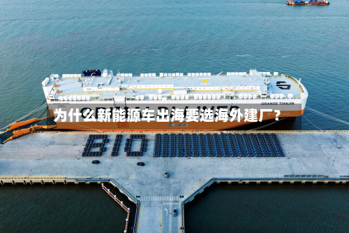 为什么新能源车出海要选海外建厂？