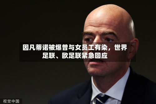 因凡蒂诺被爆曾与女员工有染，世界足联、欧足联紧急回应