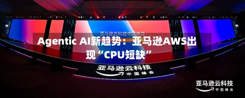 Agentic AI新趋势：亚马逊AWS出现“CPU短缺”