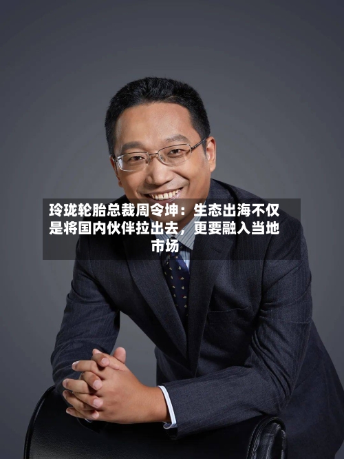 玲珑轮胎总裁周令坤：生态出海不仅是将国内伙伴拉出去	，更要融入当地市场-第2张图片