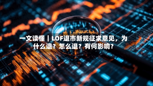 一文读懂｜LOF退市新规征求意见，为什么退？怎么退？有何影响？-第2张图片