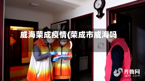 威海荣成疫情(荣成市威海吗)-第2张图片