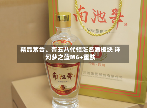 精品茅台、普五八代领涨名酒板块 洋河梦之蓝M6+重跌-第3张图片